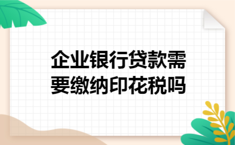 企业银行贷款需要缴纳印花税吗