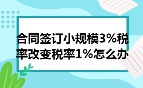 合同签订小规模3%税率改变税率1%怎么办