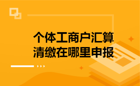  个体工商户汇算清缴在哪里申报