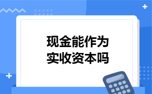 现金能作为实收资本吗