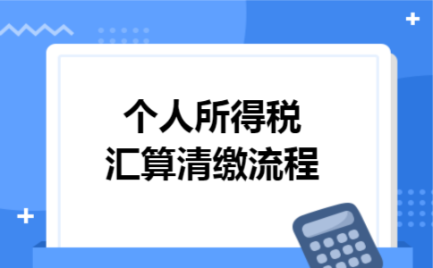 个人所得税汇算清缴流程 个人所得税汇算清缴流程