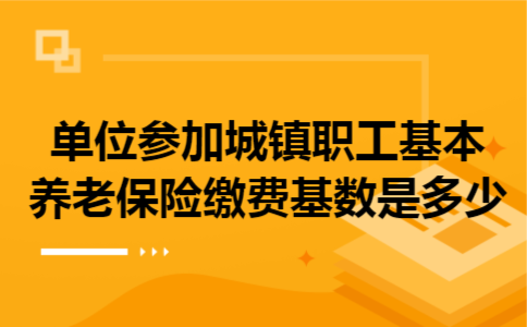  单位参加城镇职工基本养老保险缴费基数是多少