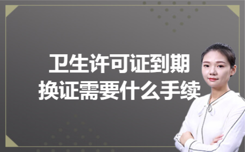 卫生许可证到期换证需要什么手续 卫生许可证到期换证需要什么手续