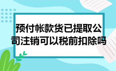 预付帐款货已提取公司注销可以税前扣除吗