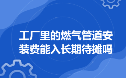 工厂里的燃气管道安装费能入长期待摊吗