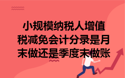 小规模纳税人增值税减免会计分录是月末做还是季度末做账