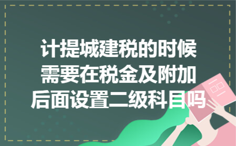 计提城建税的时候需要在税金及附加后面设置二级科目吗