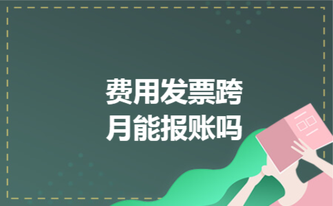 费用发票跨月能报账吗 费用发票跨月能报账吗