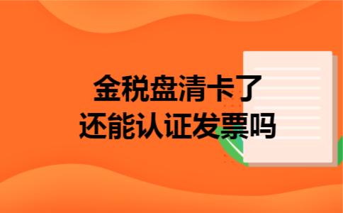 金税盘清卡了还能认证发票吗