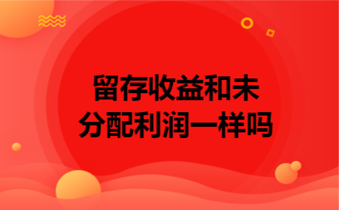 留存收益和未分配利润一样吗