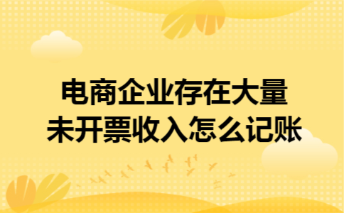 电商企业存在大量未开票收入怎么记账