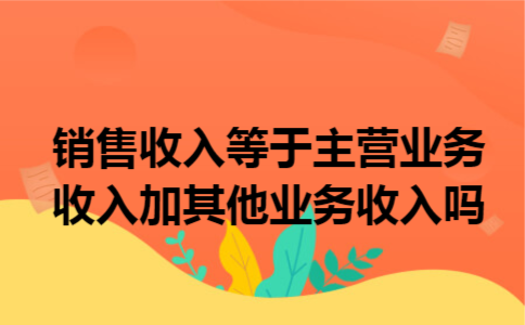 销售收入等于主营业务收入加其他业务收入吗