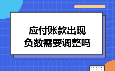 应付账款出现负数需要调整吗 应付账款出现负数需要调整吗