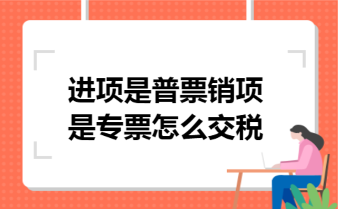 进项是普票销项是专票,怎么交税