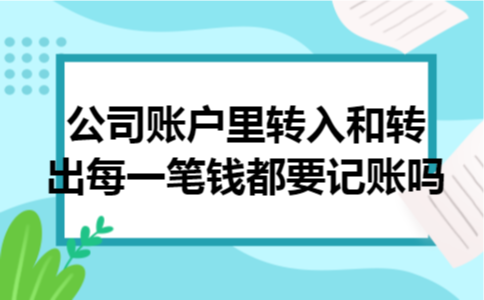 公司账户里转入和转出每一笔钱都要记账吗