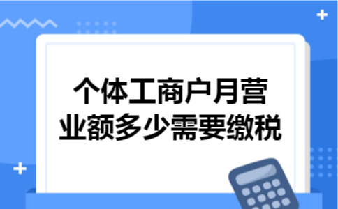 个体工商户月营业额多少需要缴税 个体工商户月营业额多少需要缴税
