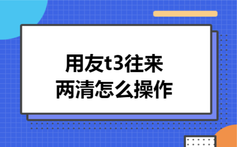 用友t3往来两清怎么操作 用友t3往来两清怎么操作