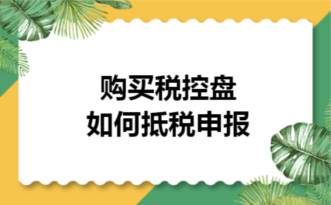 购买税控盘如何抵税申报 购买税控盘如何抵税申报