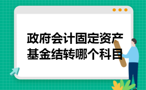 政府会计固定资产基金结转哪个科目 政府会计固定资产基金结转哪个科目