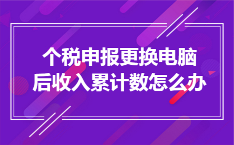 个税申报更换电脑后收入累计数怎么办