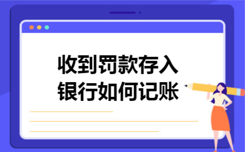 收到罚款存入银行如何记账 收到罚款存入银行如何记账