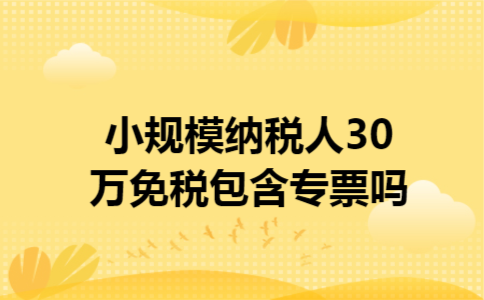 小规模纳税人30万免税包含专票吗 小规模纳税人30万免税包含专票吗