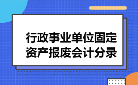 行政事业单位固定资产报废会计分录 行政事业单位固定资产报废会计分录