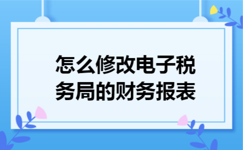 怎么修改电子税务局的财务报表