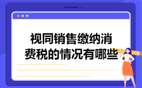 视同销售缴纳消费税的情况有哪些