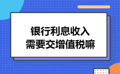 银行利息收入需要交增值税嘛
