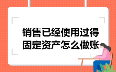 销售已经使用过得固定资产怎么做账 销售已经使用过得固定资产怎么做账