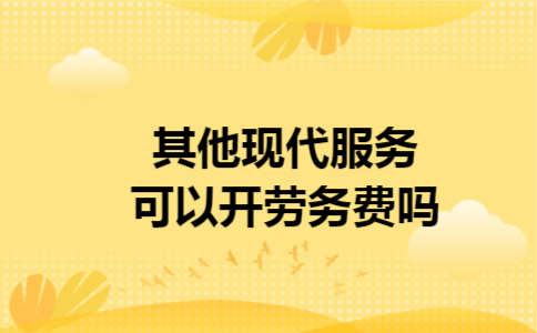 其他现代服务可以开劳务费吗