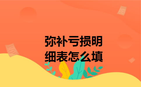 弥补亏损明细表怎么填 弥补亏损明细表怎么填