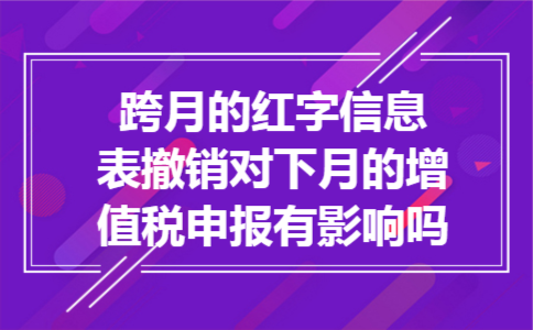  跨月的红字信息表撤销对下月的增值税申报有影响吗