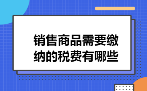 销售商品需要缴纳的税费有哪些