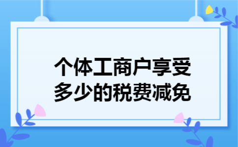  个体工商户享受多少的税费减免