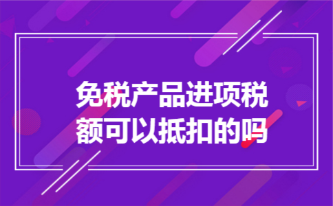 免税产品进项税额可以抵扣的吗
