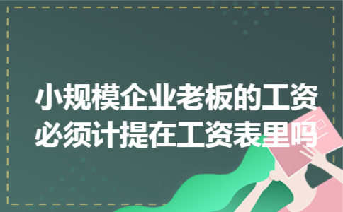 小规模企业老板的工资必须计提在工资表里吗 小规模企业老板的工资必须计提在工资表里吗