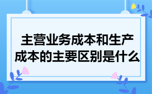 主营业务成本和生产成本的主要区别是什么 主营业务成本和生产成本的主要区别是什么