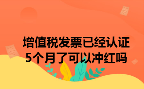 增值税发票已经认证5个月了可以冲红吗