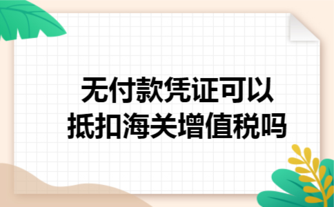 无付款凭证可以抵扣海关增值税吗 无付款凭证可以抵扣海关增值税吗