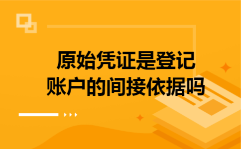 原始凭证是登记账户的间接依据吗