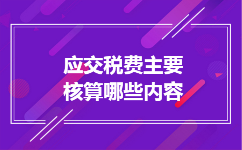 应交税费主要核算哪些内容 应交税费主要核算哪些内容