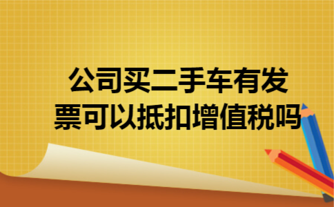 公司买二手车有发票可以抵扣增值税吗